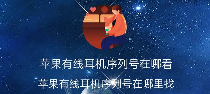 苹果有线耳机序列号在哪看 苹果有线耳机序列号在哪里找？如何正确查看苹果有线耳机序列号？